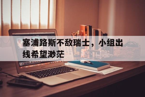 关于塞浦路斯不敌瑞士，小组出线希望渺茫的信息