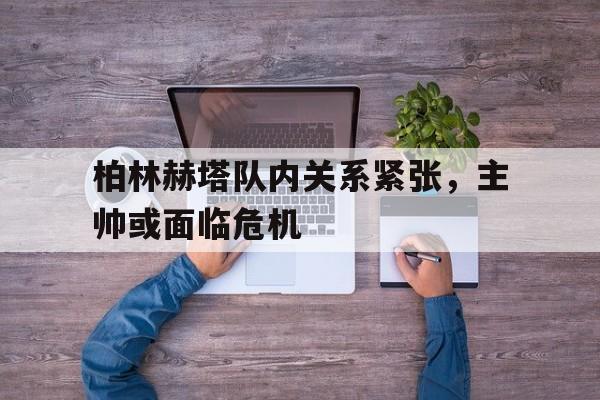 关于柏林赫塔队内关系紧张，主帅或面临危机的信息