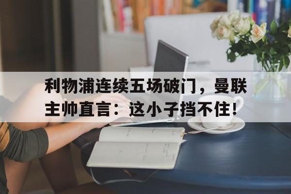利物浦连续五场破门，曼联主帅直言：这小子挡不住！